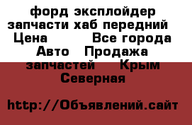 форд эксплойдер запчасти хаб передний › Цена ­ 100 - Все города Авто » Продажа запчастей   . Крым,Северная